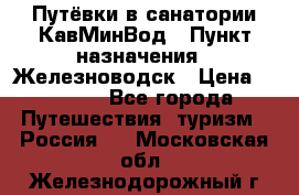 Путёвки в санатории КавМинВод › Пункт назначения ­ Железноводск › Цена ­ 2 000 - Все города Путешествия, туризм » Россия   . Московская обл.,Железнодорожный г.